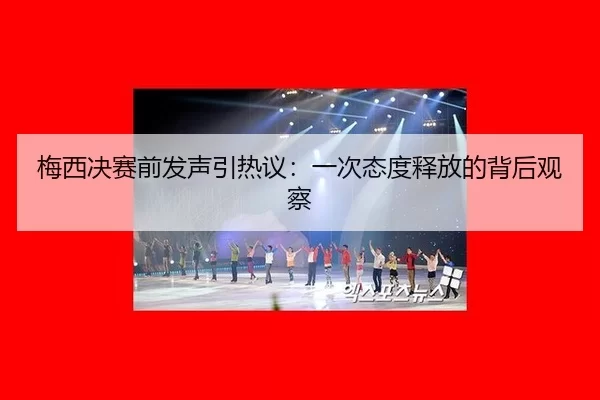 梅西决赛前发声引热议：一次态度释放的背后观察